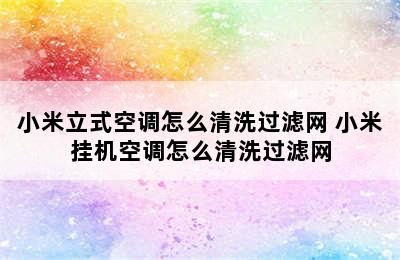 小米立式空调怎么清洗过滤网 小米挂机空调怎么清洗过滤网